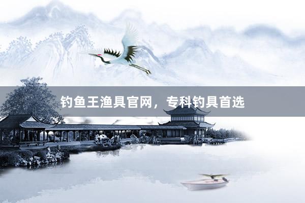 钓鱼王渔具官网，专科钓具首选