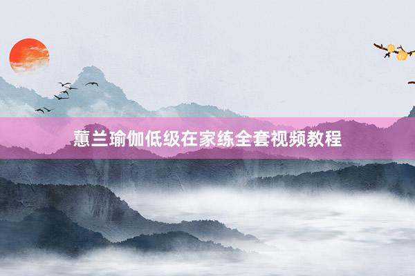 蕙兰瑜伽低级在家练全套视频教程