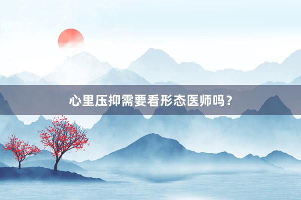 心里压抑需要看形态医师吗?